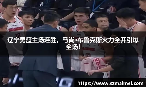 辽宁男篮主场连胜，马尚·布鲁克斯火力全开引爆全场！